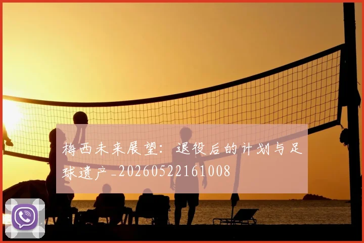 梅西未来展望：退役后的计划与足球遗产_20260522161008