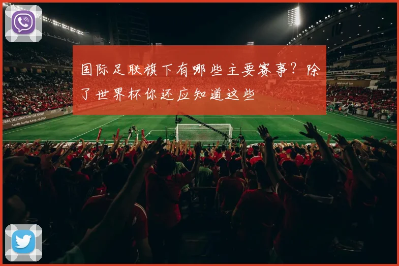 国际足联旗下有哪些主要赛事?除了世界杯你还应知道这些