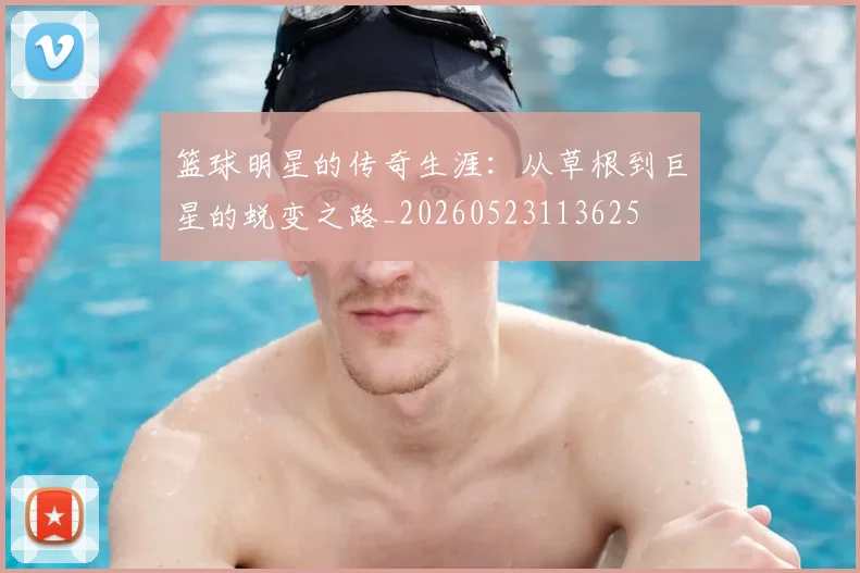 篮球明星的传奇生涯：从草根到巨星的蜕变之路_20260523113625