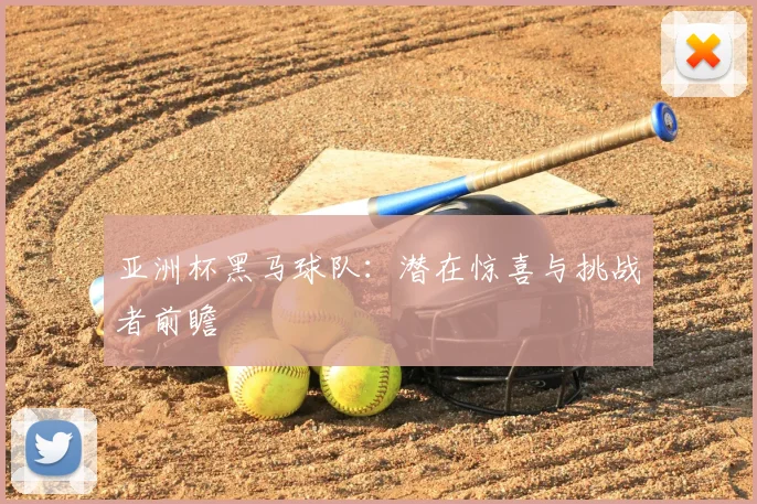 亚洲杯黑马球队:潜在惊喜与挑战者前瞻