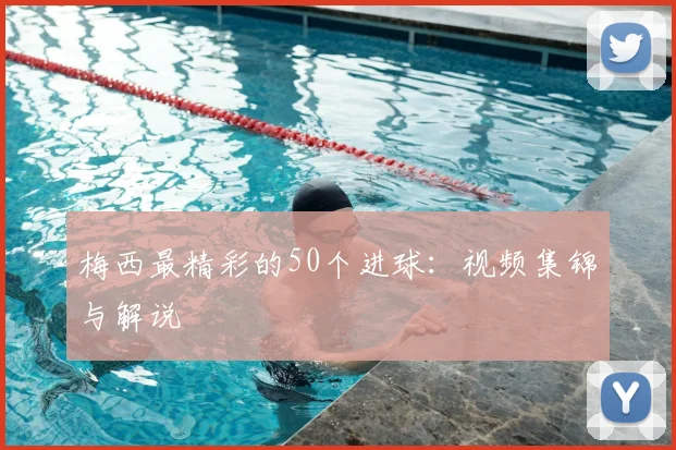 梅西最精彩的50个进球：视频集锦与解说