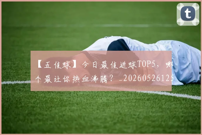 【五佳球】今日最佳进球TOP5，哪个最让你热血沸腾？_20260526125619
