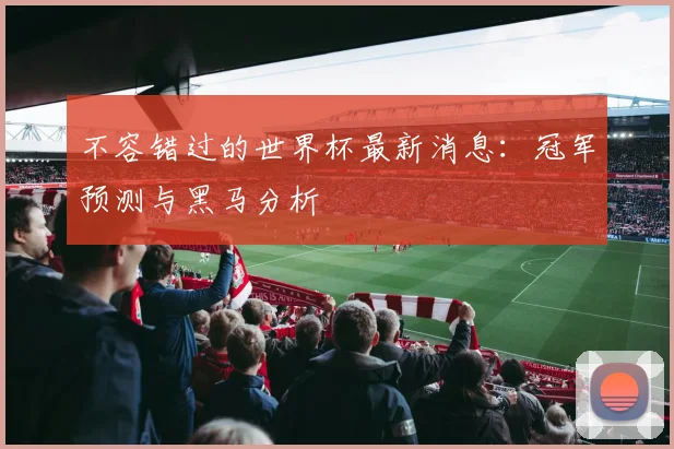 不容错过的世界杯最新消息:冠军预测与黑马分析