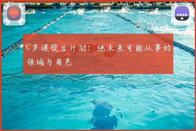C罗退役后计划：他未来可能从事的领域与角色