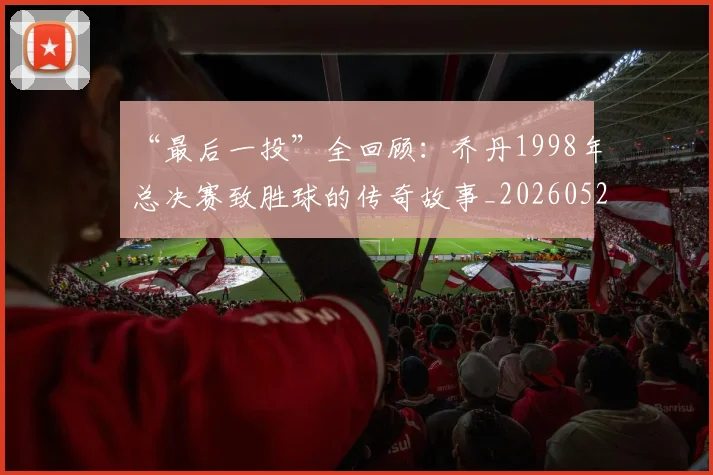 “最后一投”全回顾:乔丹1998年总决赛致胜球的传奇故事_20260526125618