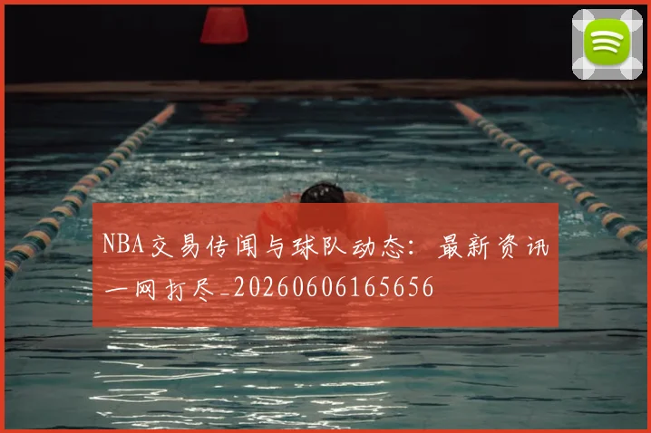 NBA交易传闻与球队动态:最新资讯一网打尽_20260606165656