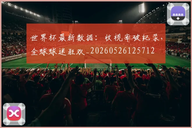 世界杯最新数据:收视率破纪录,全球球迷狂欢_20260526125712