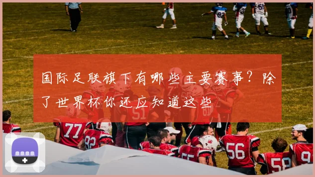国际足联旗下有哪些主要赛事?除了世界杯你还应知道这些