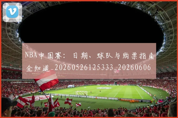 NBA中国赛:日期、球队与购票指南全知道_20260526125333_20260606165655