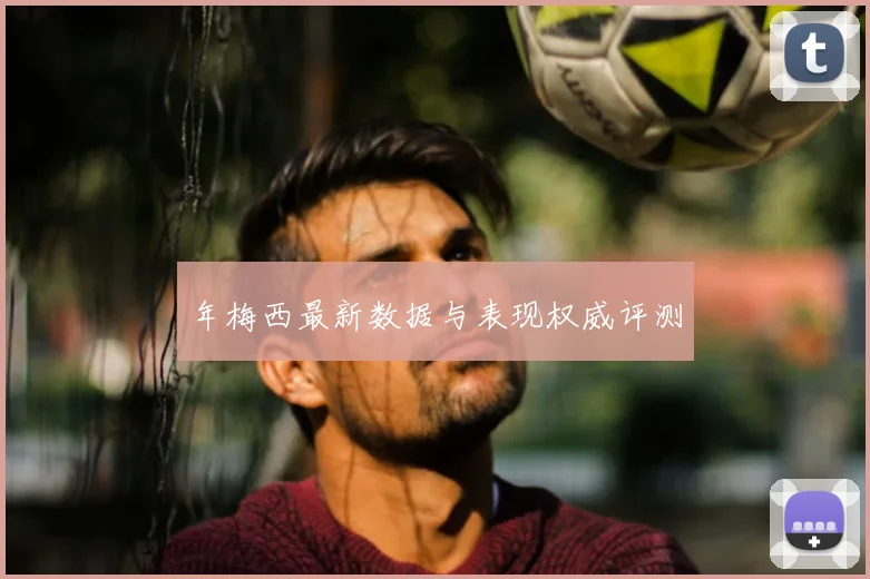 年梅西最新数据与表现权威评测