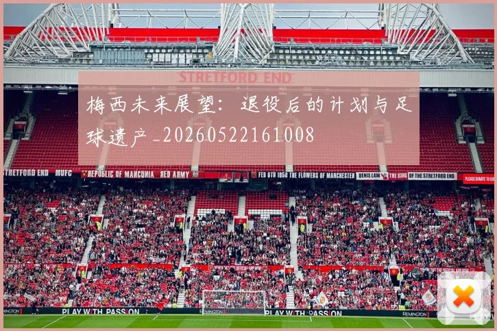 梅西未来展望：退役后的计划与足球遗产_20260522161008