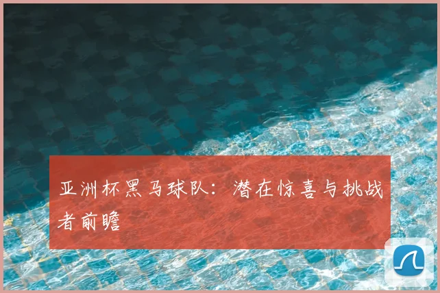 亚洲杯黑马球队：潜在惊喜与挑战者前瞻