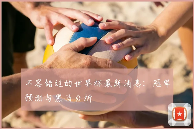 不容错过的世界杯最新消息:冠军预测与黑马分析