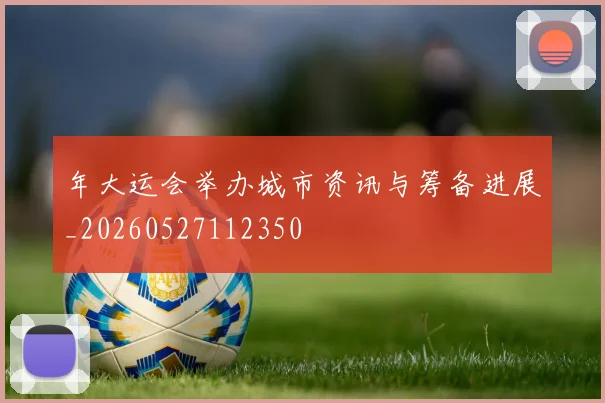 年大运会举办城市资讯与筹备进展_20260527112350