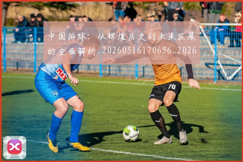 中国排球：从辉煌历史到未来发展的全面解析_20260516170656_20260608142346