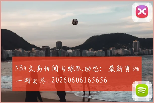 NBA交易传闻与球队动态:最新资讯一网打尽_20260606165656