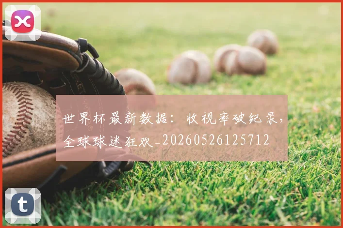 世界杯最新数据:收视率破纪录,全球球迷狂欢_20260526125712