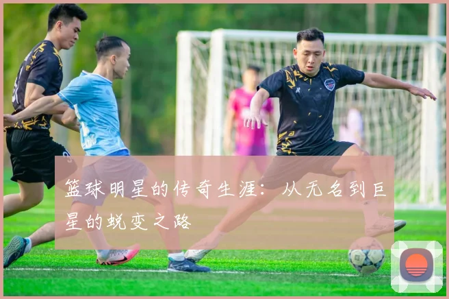 篮球明星的传奇生涯：从无名到巨星的蜕变之路